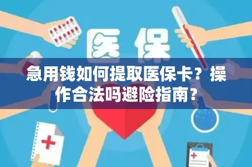 急用钱如何提取医保卡？操作合法吗避险指南？